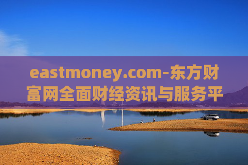 eastmoney.com-东方财富网全面财经资讯与服务平台 eastmoney.com-东方财富网全面财经资讯与服务平台