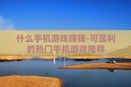 什么手机游戏赚钱-可盈利的热门手机游戏推荐