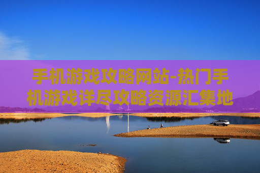 手机游戏攻略网站-热门手机游戏详尽攻略资源汇集地