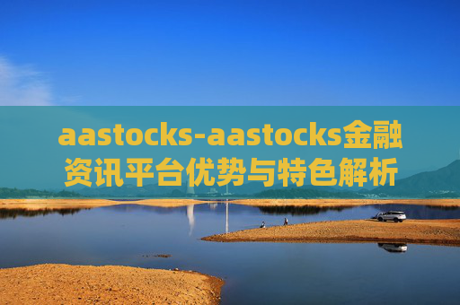 aastocks-aastocks金融资讯平台优势与特色解析