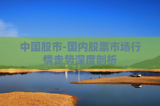 中国股市-国内股票市场行情走势深度剖析