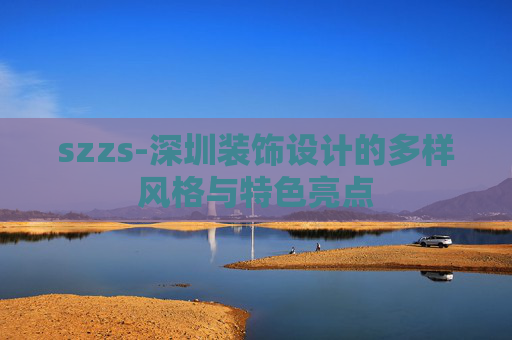 szzs-深圳装饰设计的多样风格与特色亮点