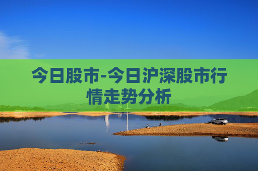 今日股市-今日沪深股市行情走势分析