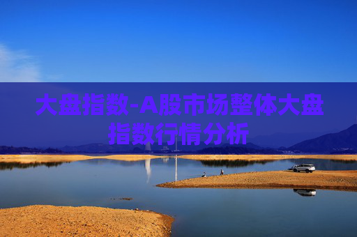 大盘指数-A股市场整体大盘指数行情分析