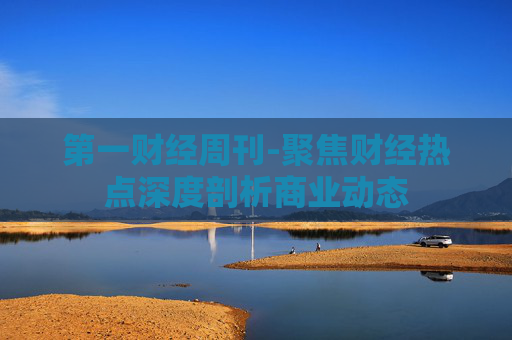 第一财经周刊-聚焦财经热点深度剖析商业动态