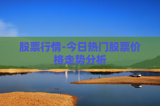 股票行情-今日热门股票价格走势分析