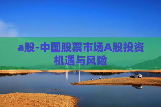 a股-中国股票市场A股投资机遇与风险