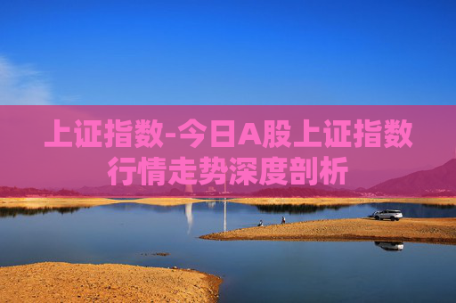 上证指数-今日A股上证指数行情走势深度剖析