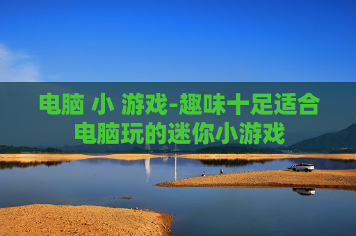 电脑 小 游戏-趣味十足适合电脑玩的迷你小游戏