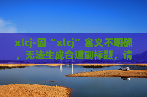 xlcj-因“xlcj”含义不明确，无法生成合适副标题，请提供更清晰准确的原标题内容。