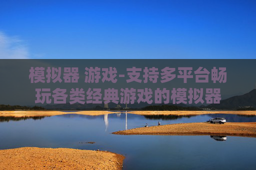 模拟器 游戏-支持多平台畅玩各类经典游戏的模拟器