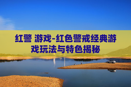红警 游戏-红色警戒经典游戏玩法与特色揭秘