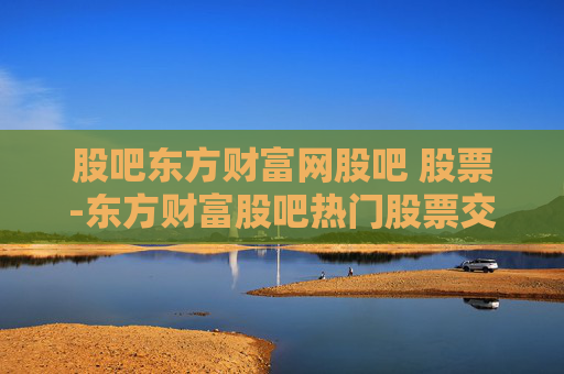 股吧东方财富网股吧 股票-东方财富股吧热门股票交流与行情分析