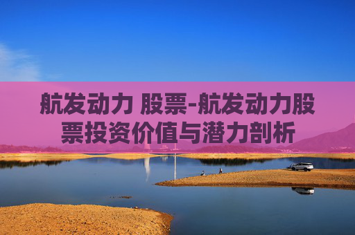 航发动力 股票-航发动力股票投资价值与潜力剖析