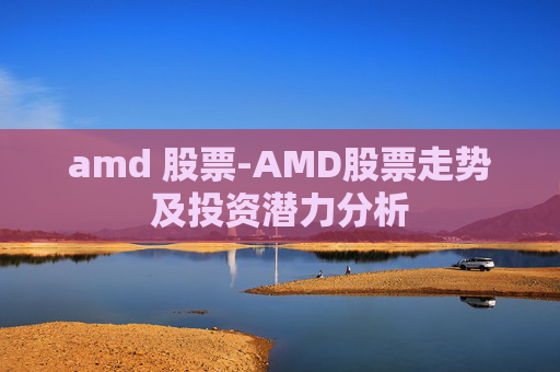 amd 股票-AMD股票走势及投资潜力分析