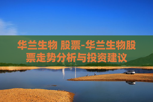 华兰生物 股票-华兰生物股票走势分析与投资建议