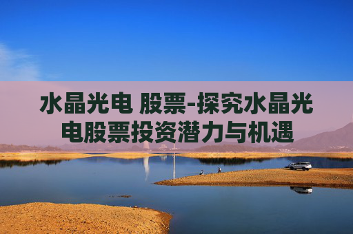 水晶光电 股票-探究水晶光电股票投资潜力与机遇