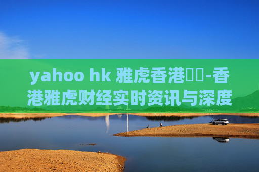 yahoo hk 雅虎香港財經-香港雅虎财经实时资讯与深度分析