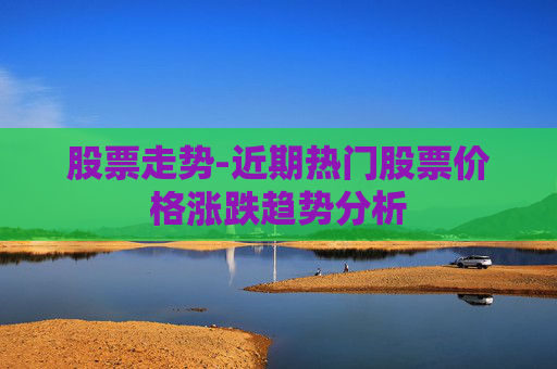 股票走势-近期热门股票价格涨跌趋势分析