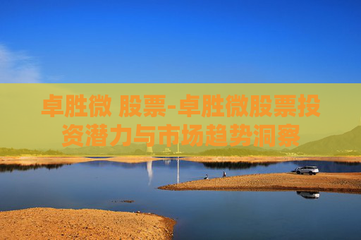 卓胜微 股票-卓胜微股票投资潜力与市场趋势洞察