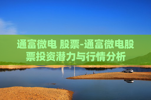 通富微电 股票-通富微电股票投资潜力与行情分析