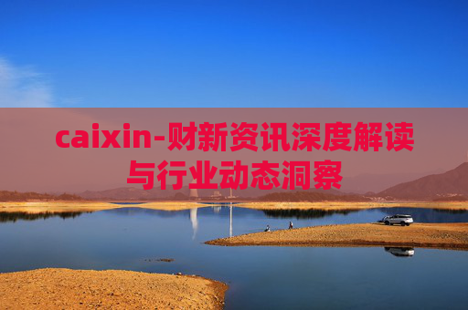 caixin-财新资讯深度解读与行业动态洞察