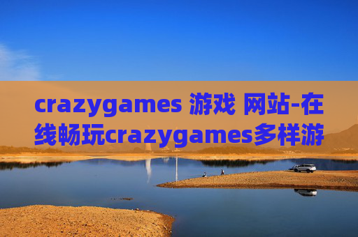 crazygames 游戏 网站-在线畅玩crazygames多样游戏的宝藏站点