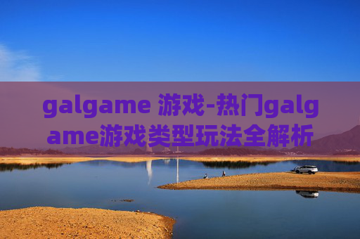 galgame 游戏-热门galgame游戏类型玩法全解析