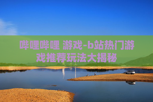 哔哩哔哩 游戏-b站热门游戏推荐玩法大揭秘