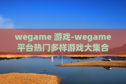 wegame 游戏-wegame平台热门多样游戏大集合