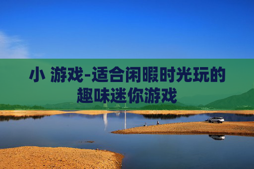 小 游戏-适合闲暇时光玩的趣味迷你游戏