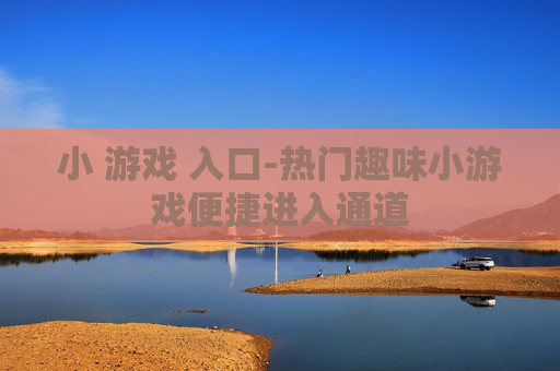 小 游戏 入口-热门趣味小游戏便捷进入通道