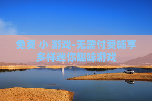 免费 小 游戏-无需付费畅享多样迷你趣味游戏