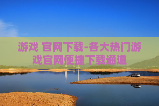 游戏 官网下载-各大热门游戏官网便捷下载通道