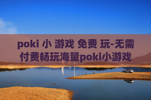 poki 小 游戏 免费 玩-无需付费畅玩海量poki小游戏