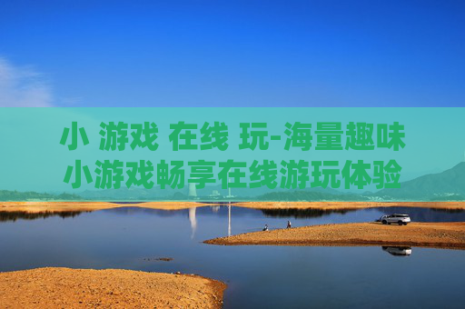 小 游戏 在线 玩-海量趣味小游戏畅享在线游玩体验