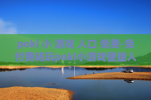 poki 小 游戏 入口 免费-免付费畅玩poki小游戏便捷入口