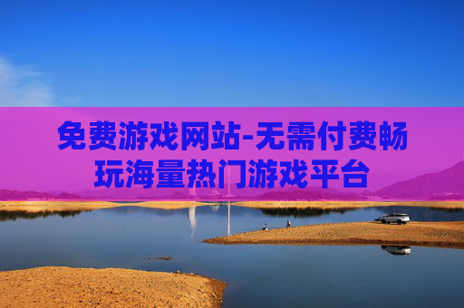 免费游戏网站-无需付费畅玩海量热门游戏平台