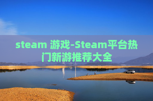 steam 游戏-Steam平台热门新游推荐大全