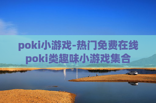poki小游戏-热门免费在线poki类趣味小游戏集合