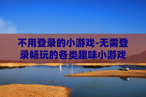 不用登录的小游戏-无需登录畅玩的各类趣味小游戏