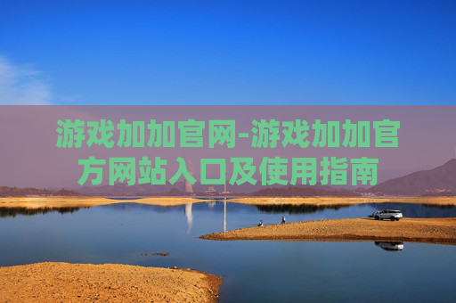 游戏加加官网-游戏加加官方网站入口及使用指南