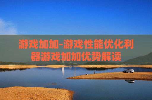 游戏加加-游戏性能优化利器游戏加加优势解读