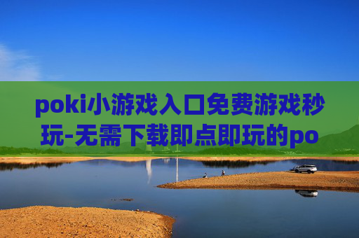 poki小游戏入口免费游戏秒玩-无需下载即点即玩的poki免费小游戏渠道