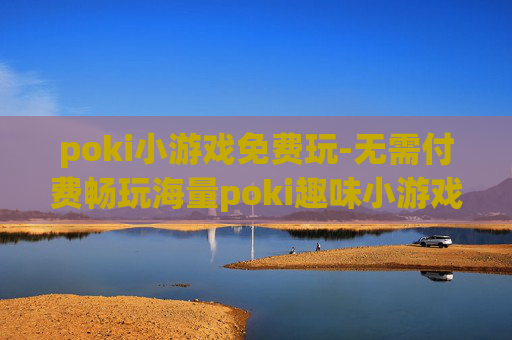 poki小游戏免费玩-无需付费畅玩海量poki趣味小游戏