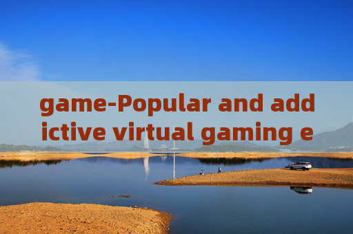 game-Popular and addictive virtual gaming experiences