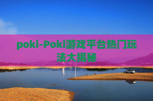 poki-Poki游戏平台热门玩法大揭秘