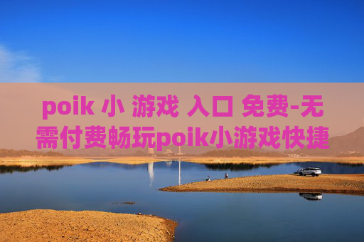 poik 小 游戏 入口 免费-无需付费畅玩poik小游戏快捷通道
