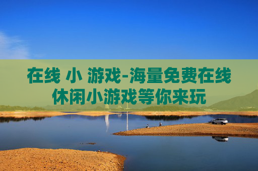 在线 小 游戏-海量免费在线休闲小游戏等你来玩