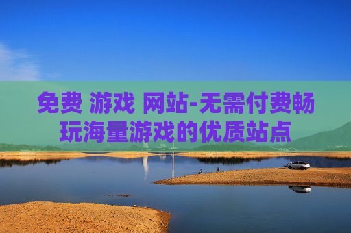免费 游戏 网站-无需付费畅玩海量游戏的优质站点